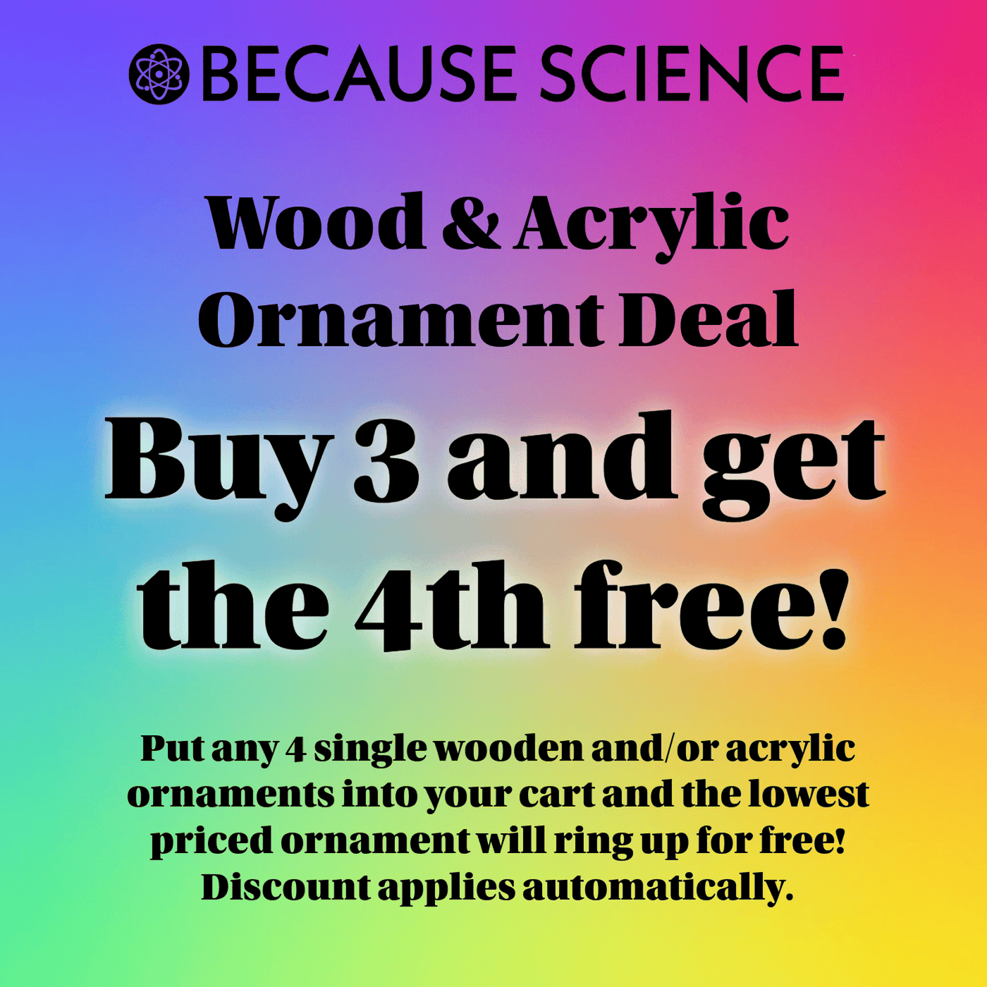 Put any 4 single wooden and or acrylic ornaments into your cart and the lowest priced ornament will ring up for free! Discoun