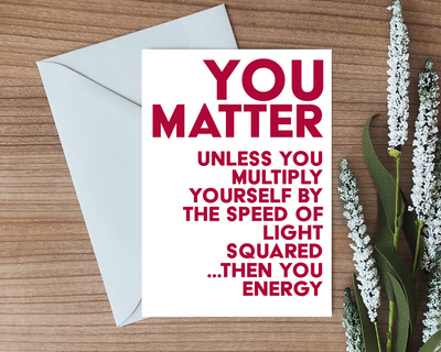 this physics pun greeting card is text based and says you matter unless you multiply yourself by the speed of light squared then you energy